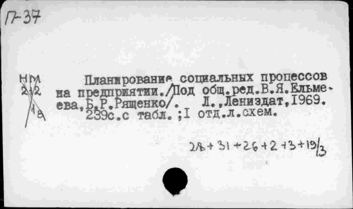 ﻿\п-&
Н| &
Плянипования социальных процессов жятии./Под общ.ред.В.Я.Ельме-’ященко/.	Л.,Лениздат, 1969.
с табл. ;1 отд.л.схем.
